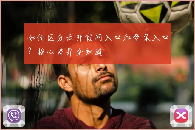 如何区分云开官网入口和登录入口？核心差异全知道