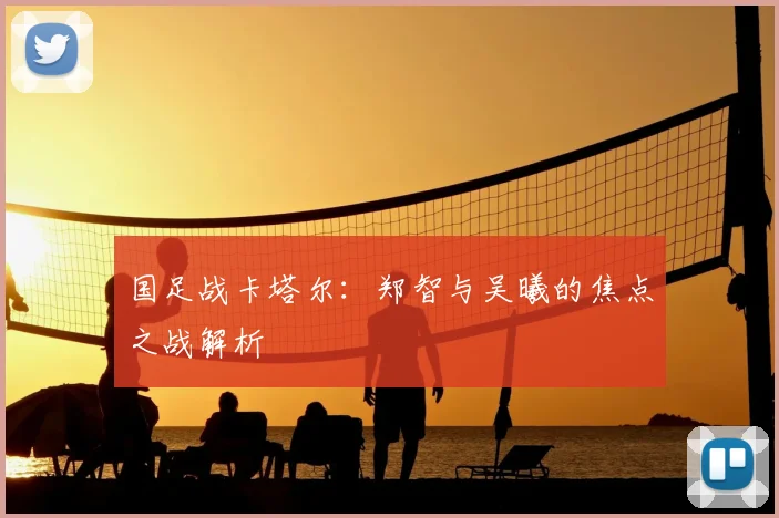国足战卡塔尔：郑智与吴曦的焦点之战解析
