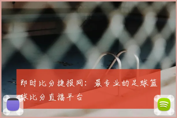 即时比分捷报网：最专业的足球篮球比分直播平台
