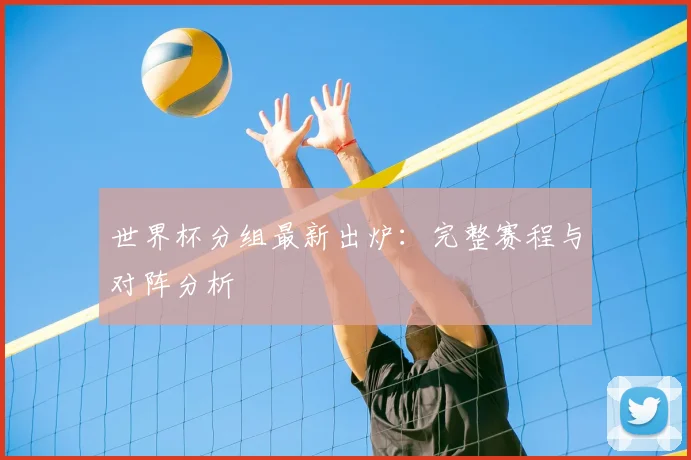 世界杯分组最新出炉：完整赛程与对阵分析