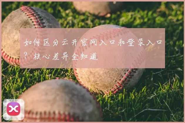 如何区分云开官网入口和登录入口？核心差异全知道