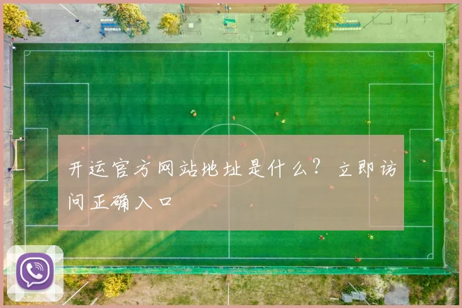 开运官方网站地址是什么？立即访问正确入口