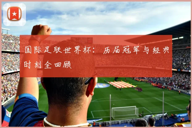 国际足联世界杯：历届冠军与经典时刻全回顾