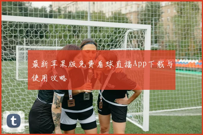 最新苹果版免费看球直播App下载与使用攻略