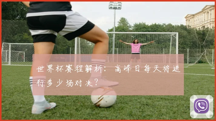 世界杯赛程解析：高峰日每天将进行多少场对决？