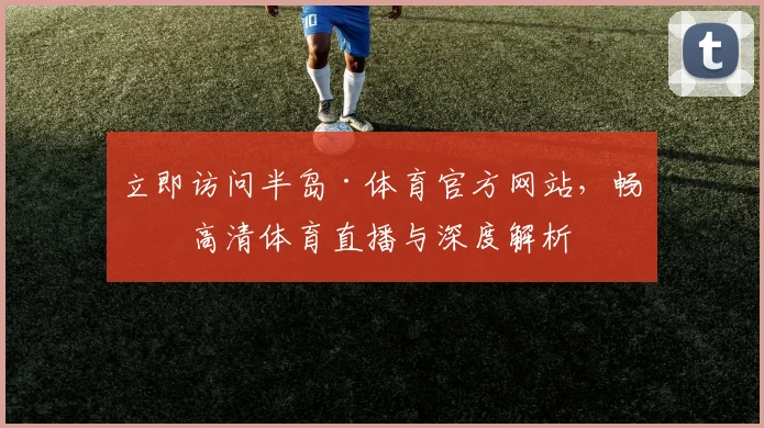 立即访问半岛·体育官方网站，畅享高清体育直播与深度解析