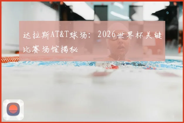 达拉斯AT&T球场：2026世界杯关键比赛场馆揭秘