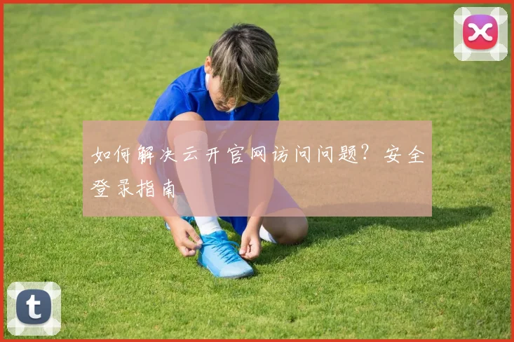 如何解决云开官网访问问题？安全登录指南