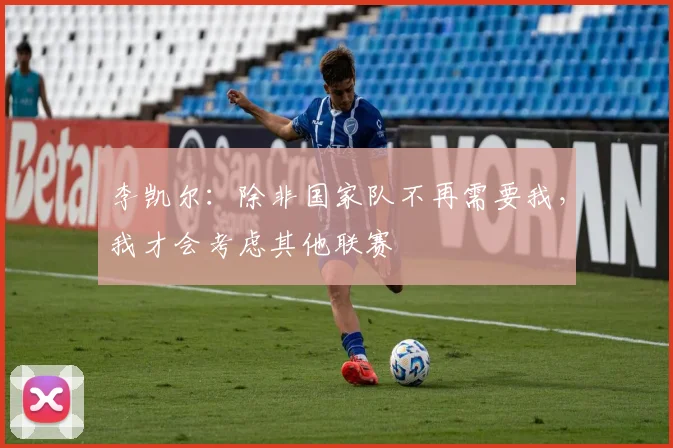 李凯尔：除非国家队不再需要我，我才会考虑其他联赛
