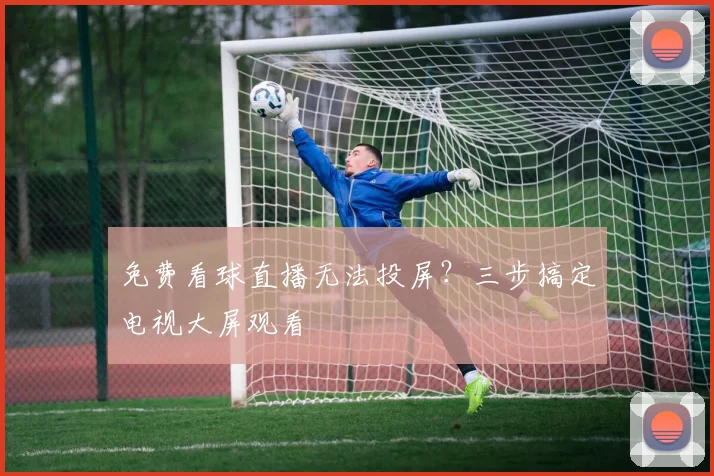 免费看球直播无法投屏？三步搞定电视大屏观看