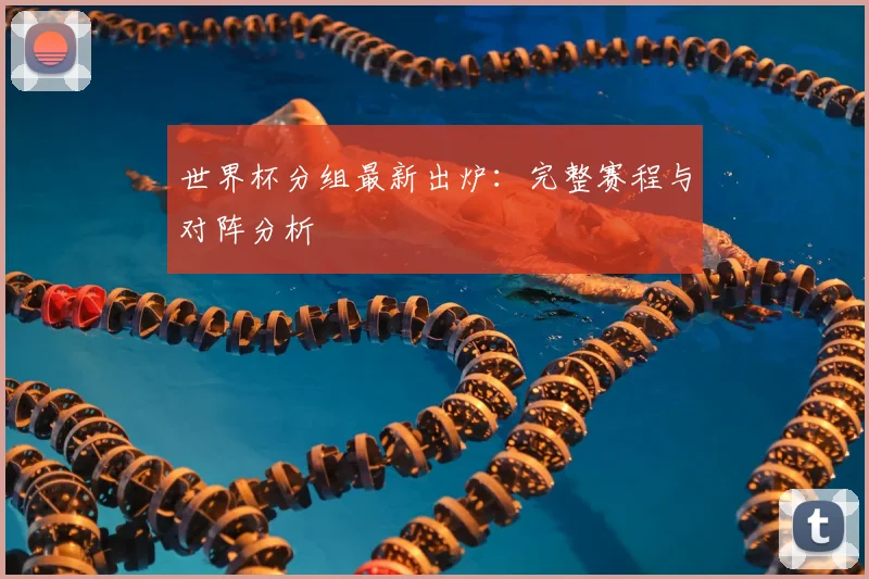 世界杯分组最新出炉：完整赛程与对阵分析