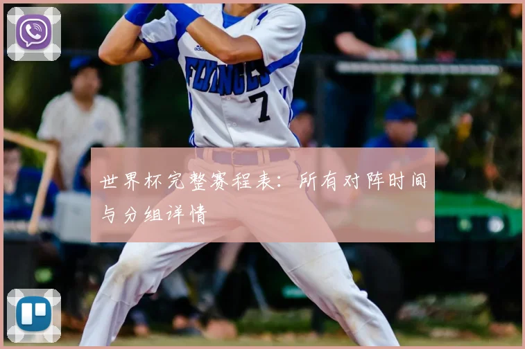 世界杯完整赛程表：所有对阵时间与分组详情