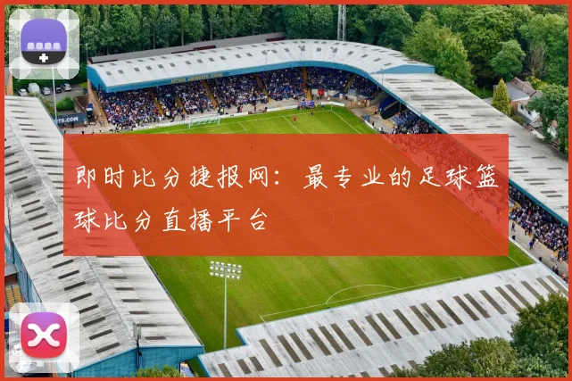 即时比分捷报网：最专业的足球篮球比分直播平台