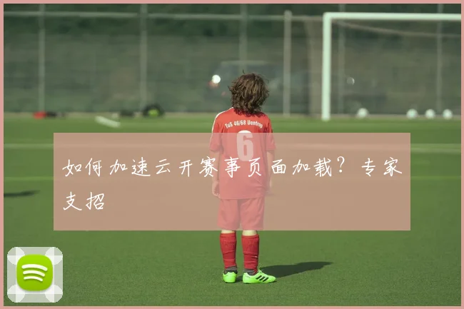 如何加速云开赛事页面加载？专家支招