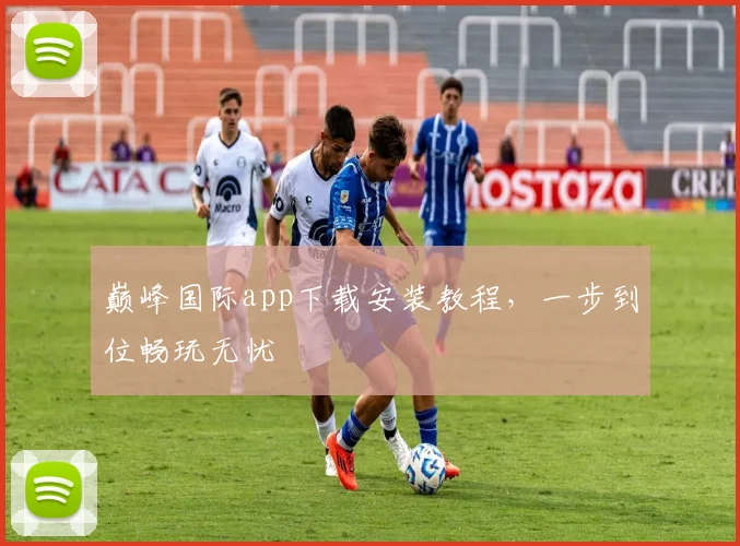 巅峰国际app下载安装教程，一步到位畅玩无忧