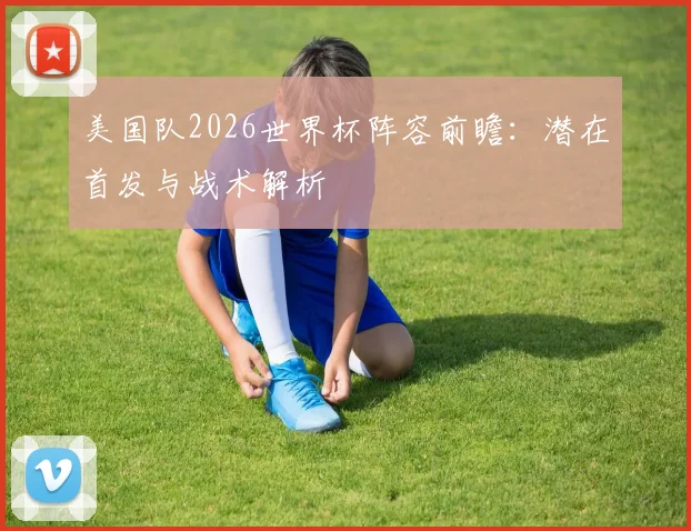 美国队2026世界杯阵容前瞻：潜在首发与战术解析