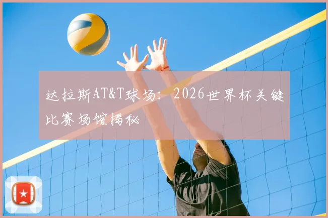 达拉斯AT&T球场：2026世界杯关键比赛场馆揭秘
