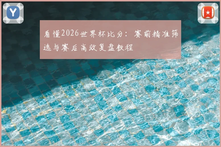 看懂2026世界杯比分：赛前精准筛选与赛后高效复盘教程