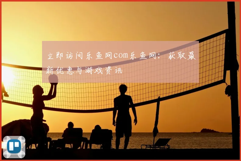 立即访问乐鱼网com乐鱼网：获取最新优惠与游戏资讯