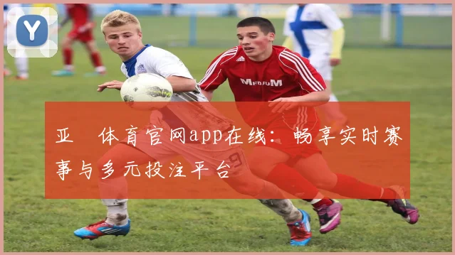 亚愽体育官网app在线：畅享实时赛事与多元投注平台