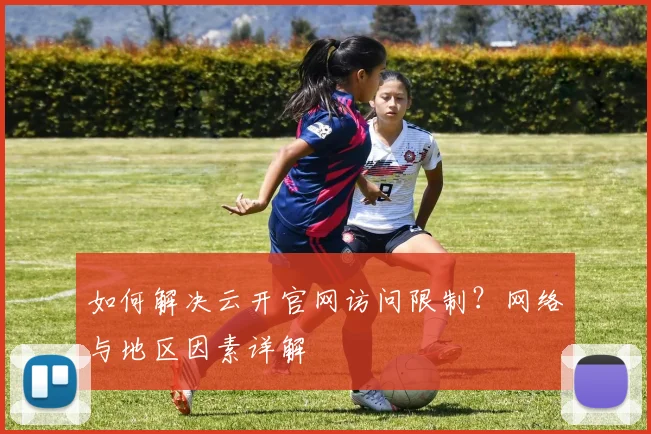 如何解决云开官网访问限制？网络与地区因素详解