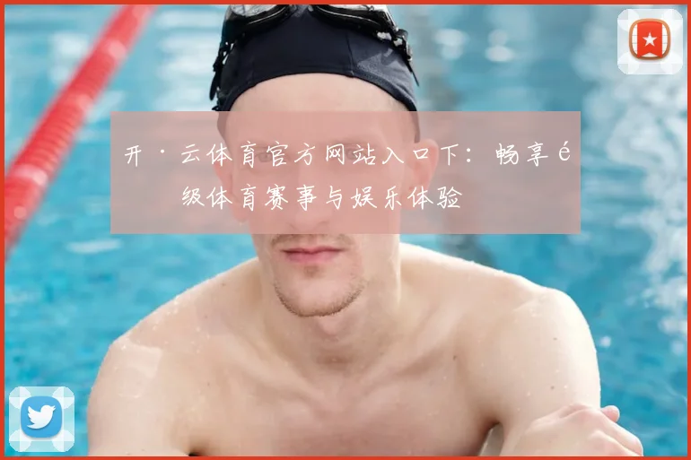 开·云体育官方网站入口下：畅享顶级体育赛事与娱乐体验