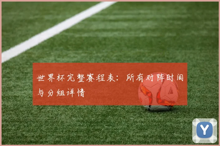 世界杯完整赛程表：所有对阵时间与分组详情