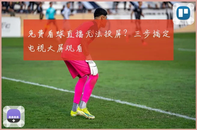 免费看球直播无法投屏？三步搞定电视大屏观看