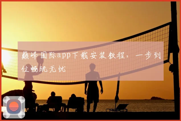 巅峰国际app下载安装教程，一步到位畅玩无忧