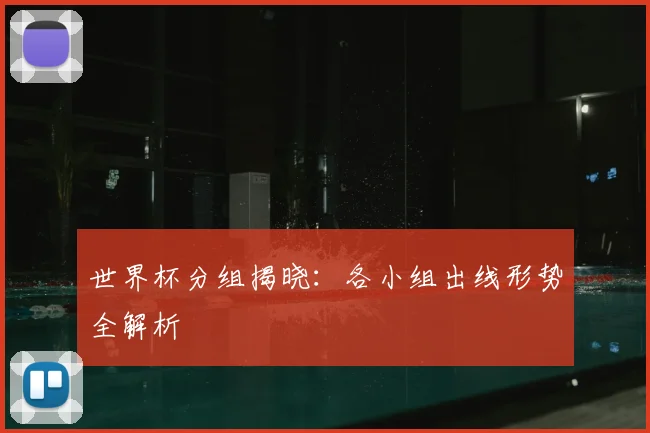 世界杯分组揭晓：各小组出线形势全解析