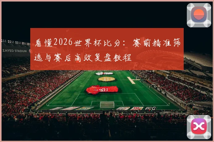 看懂2026世界杯比分：赛前精准筛选与赛后高效复盘教程