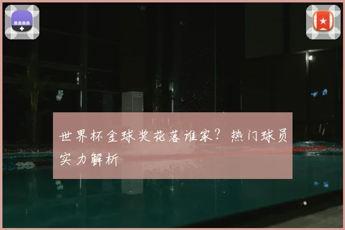 世界杯金球奖花落谁家？热门球员实力解析