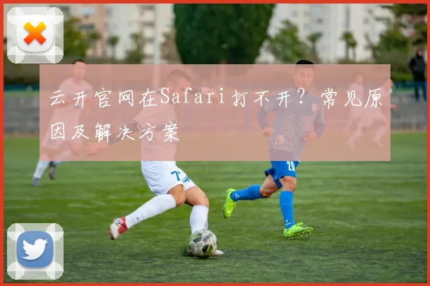 云开官网在Safari打不开？常见原因及解决方案