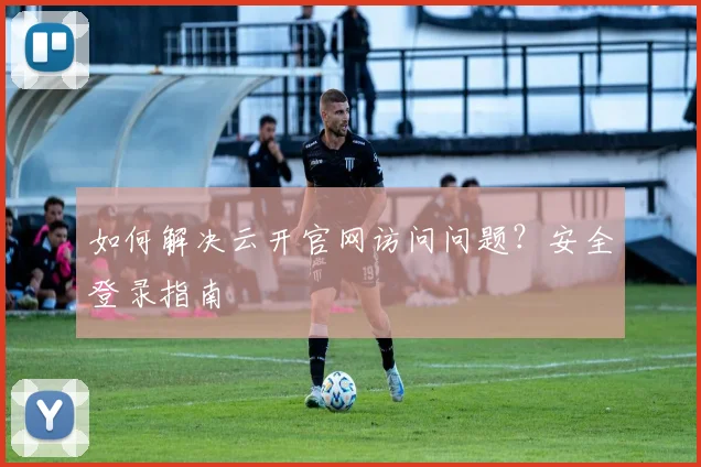 如何解决云开官网访问问题？安全登录指南