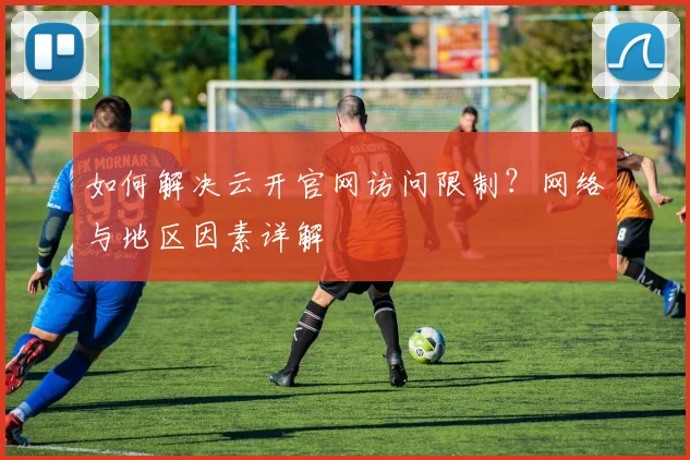 如何解决云开官网访问限制？网络与地区因素详解